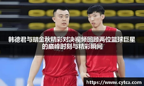 韩德君与胡金秋精彩对决视频回顾两位篮球巨星的巅峰时刻与精彩瞬间