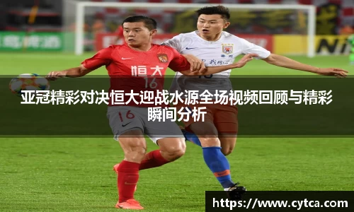 亚冠精彩对决恒大迎战水源全场视频回顾与精彩瞬间分析